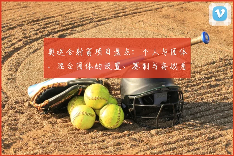 奥运会射箭项目盘点：个人与团体、混合团体的设置、赛制与备战看点及影响