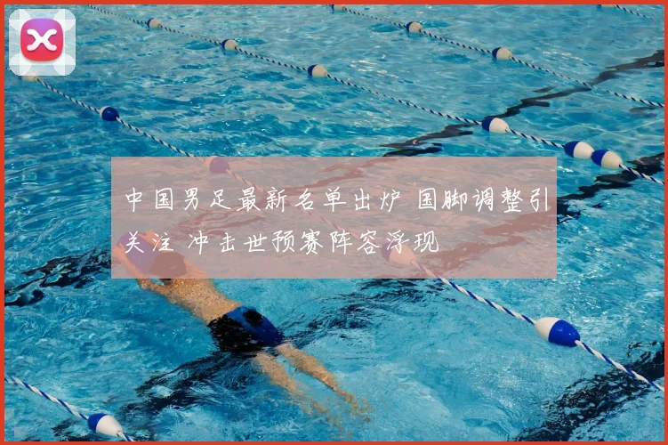 中国男足最新名单出炉 国脚调整引关注 冲击世预赛阵容浮现