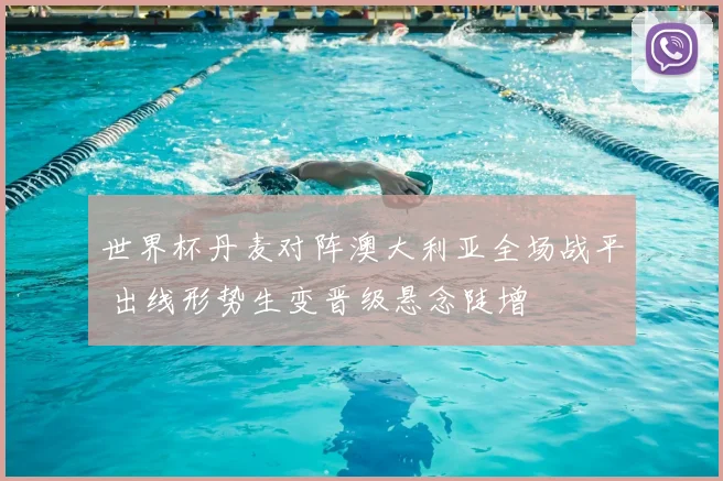 世界杯丹麦对阵澳大利亚全场战平 出线形势生变晋级悬念陡增